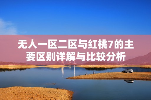 无人一区二区与红桃7的主要区别详解与比较分析