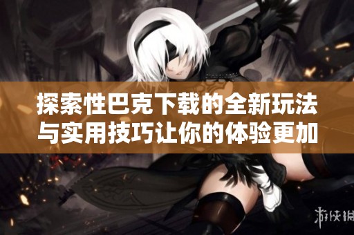 探索性巴克下载的全新玩法与实用技巧让你的体验更加丰富