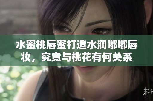 水蜜桃唇蜜打造水润嘟嘟唇妆，究竟与桃花有何关系