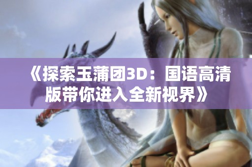 《探索玉蒲团3D：国语高清版带你进入全新视界》