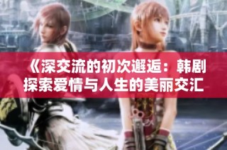 《深交流的初次邂逅：韩剧探索爱情与人生的美丽交汇》