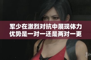 军少在激烈对抗中展现体力优势是一对一还是两对一更具挑战性