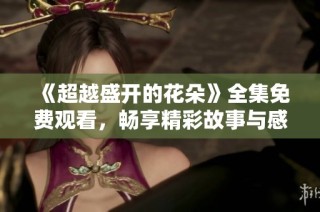 《超越盛开的花朵》全集免费观看，畅享精彩故事与感人情节！