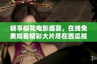 畅享樱花电影盛宴，在线免费观看精彩大片尽在西瓜视频