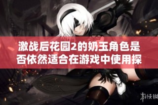 激战后花园2的奶玉角色是否依然适合在游戏中使用探讨