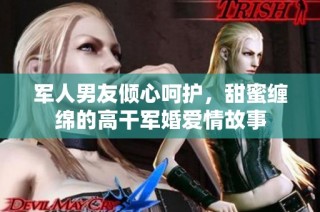 军人男友倾心呵护，甜蜜缠绵的高干军婚爱情故事