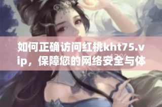 如何正确访问红桃kht75.vip，保障您的网络安全与体验