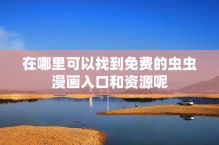 在哪里可以找到免费的虫虫漫画入口和资源呢