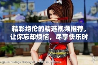 精彩绝伦的精选视频推荐，让你忘却烦恼，尽享快乐时光