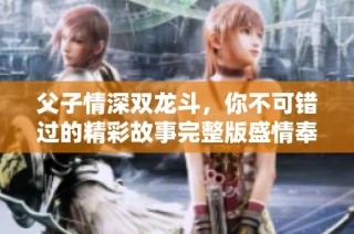父子情深双龙斗，你不可错过的精彩故事完整版盛情奉献