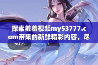 探索羞羞视频my53777.com带来的新鲜精彩内容，尽情享受视听盛宴