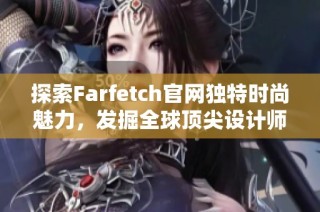 探索Farfetch官网独特时尚魅力，发掘全球顶尖设计师品牌新玩法