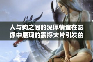 人与狗之间的深厚情谊在影像中展现的震撼大片引发的思考与感悟