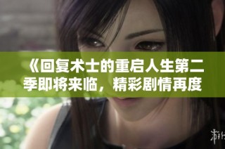 《回复术士的重启人生第二季即将来临，精彩剧情再度揭幕》