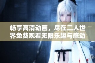 畅享高清动画，尽在二人世界免费观看无限乐趣与感动