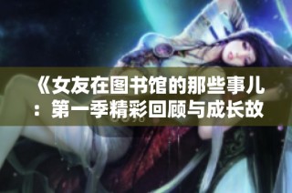 《女友在图书馆的那些事儿：第一季精彩回顾与成长故事》