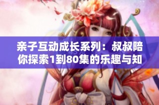 亲子互动成长系列：叔叔陪你探索1到80集的乐趣与知识