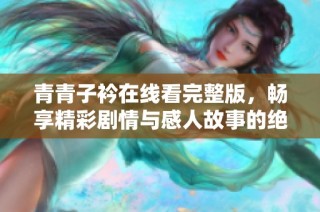 青青子衿在线看完整版，畅享精彩剧情与感人故事的绝佳选择