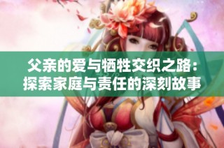 父亲的爱与牺牲交织之路：探索家庭与责任的深刻故事