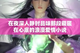 在夜深人静时品味那段藏匿在心底的浪漫爱情小说