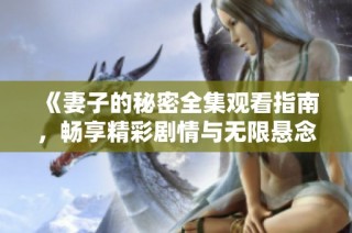 《妻子的秘密全集观看指南，畅享精彩剧情与无限悬念》