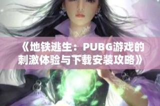 《地铁逃生：PUBG游戏的刺激体验与下载安装攻略》
