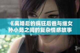 《离婚后的疯狂后爸与继女孙小茹之间的复杂情感故事》