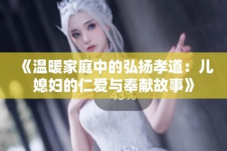 《温暖家庭中的弘扬孝道：儿媳妇的仁爱与奉献故事》