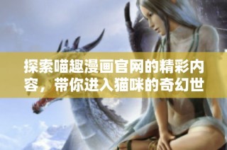 探索喵趣漫画官网的精彩内容，带你进入猫咪的奇幻世界！