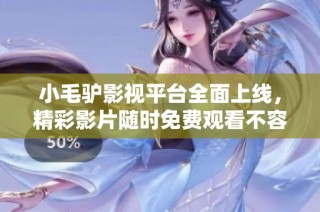 小毛驴影视平台全面上线，精彩影片随时免费观看不容错过