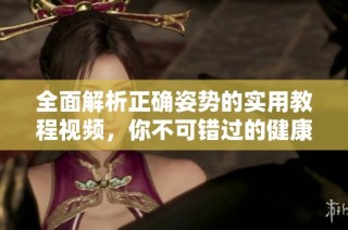 全面解析正确姿势的实用教程视频，你不可错过的健康指南