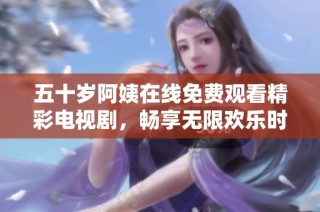 五十岁阿姨在线免费观看精彩电视剧，畅享无限欢乐时光