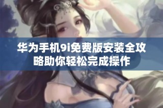 华为手机9i免费版安装全攻略助你轻松完成操作