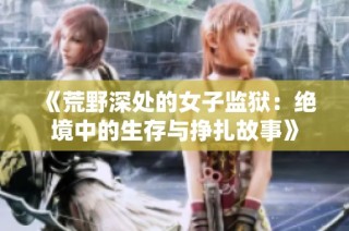《荒野深处的女子监狱：绝境中的生存与挣扎故事》