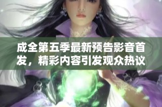 成全第五季最新预告影音首发，精彩内容引发观众热议与期待