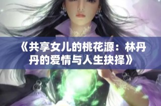 《共享女儿的桃花源：林丹丹的爱情与人生抉择》