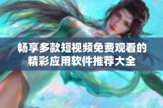 畅享多款短视频免费观看的精彩应用软件推荐大全
