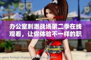 办公室刺激战场第二季在线观看，让你体验不一样的职场对抗乐趣