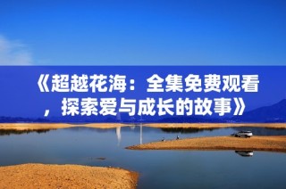《超越花海：全集免费观看，探索爱与成长的故事》
