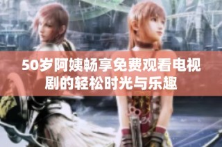 50岁阿姨畅享免费观看电视剧的轻松时光与乐趣
