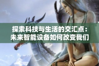 探索科技与生活的交汇点：未来智能设备如何改变我们的日常体验