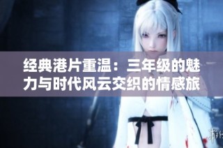 经典港片重温：三年级的魅力与时代风云交织的情感旅程