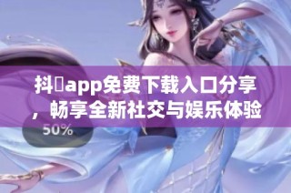 抖抈app免费下载入口分享，畅享全新社交与娱乐体验