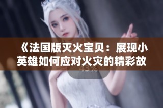 《法国版灭火宝贝：展现小英雄如何应对火灾的精彩故事》