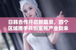 日韩合作开启新篇章，四个区域携手共创蜜桃产业新未来