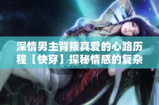 深情男主背叛真爱的心路历程【快穿】探秘情感的复杂与纠葛