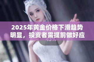 2025年黄金价格下滑趋势明显，投资者需提前做好应对准备