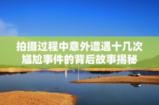 拍摄过程中意外遭遇十几次尴尬事件的背后故事揭秘