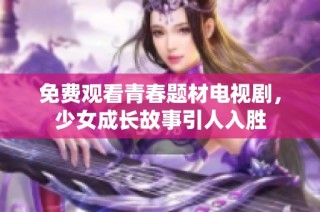 免费观看青春题材电视剧，少女成长故事引人入胜