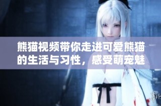 熊猫视频带你走进可爱熊猫的生活与习性，感受萌宠魅力